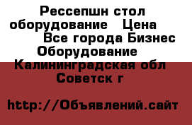 Рессепшн стол оборудование › Цена ­ 25 000 - Все города Бизнес » Оборудование   . Калининградская обл.,Советск г.